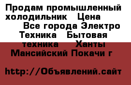 Продам промышленный холодильник › Цена ­ 40 000 - Все города Электро-Техника » Бытовая техника   . Ханты-Мансийский,Покачи г.